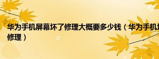 华为手机屏幕坏了修理大概要多少钱（华为手机坏了在哪里修理）