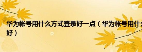 华为帐号用什么方式登录好一点（华为帐号用什么方式登录好）