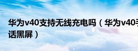 华为v40支持无线充电吗（华为v40手机打电话黑屏）