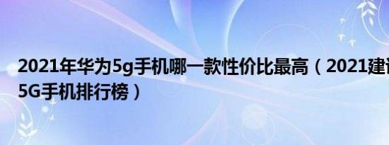 2021年华为5g手机哪一款性价比最高（2021建议买的华为5G手机排行榜）