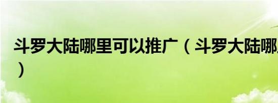 斗罗大陆哪里可以推广（斗罗大陆哪里看更多）