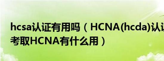 hcsa认证有用吗（HCNA(hcda)认证是什么考取HCNA有什么用）