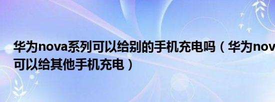 华为nova系列可以给别的手机充电吗（华为nova是不是不可以给其他手机充电）