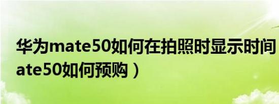 华为mate50如何在拍照时显示时间（华为mate50如何预购）