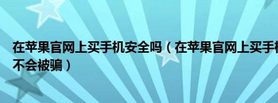 在苹果官网上买手机安全吗（在苹果官网上买手机可靠吗会不会被骗）