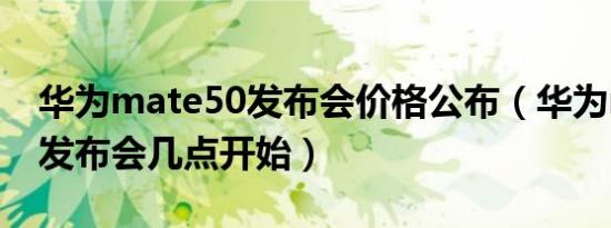 华为mate50发布会价格公布（华为mate50发布会几点开始）