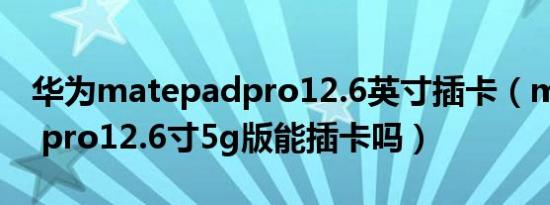 华为matepadpro12.6英寸插卡（matepad pro12.6寸5g版能插卡吗）