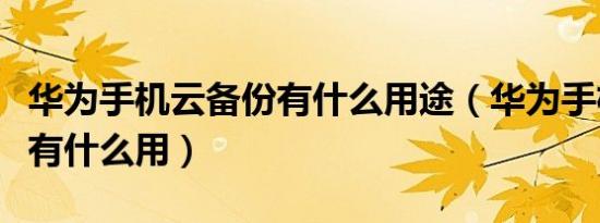 华为手机云备份有什么用途（华为手机云备份有什么用）