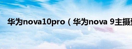 华为nova10pro（华为nova 9主摄型号）