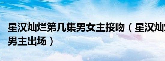 星汉灿烂第几集男女主接吻（星汉灿烂第几章男主出场）