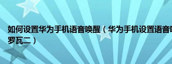 如何设置华为手机语音唤醒（华为手机设置语音唤醒咋设置罗瓦二）