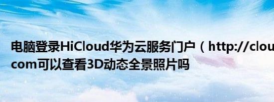 电脑登录HiCloud华为云服务门户（http://cloud.huawei.com可以查看3D动态全景照片吗