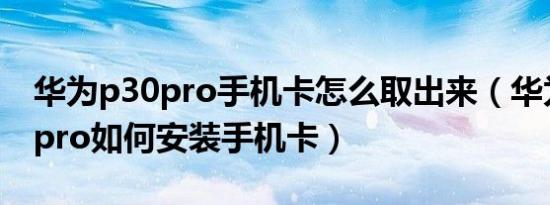 华为p30pro手机卡怎么取出来（华为nova9pro如何安装手机卡）