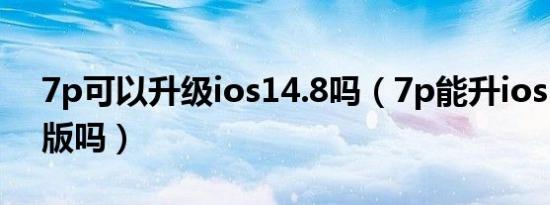 7p可以升级ios14.8吗（7p能升ios 16测试版吗）