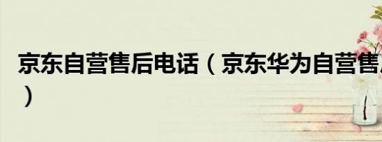 京东自营售后电话（京东华为自营售后怎么样）