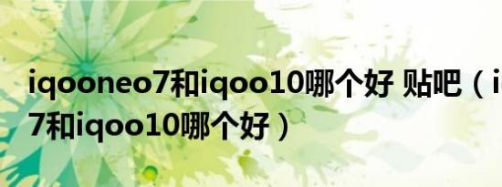 iqooneo7和iqoo10哪个好 贴吧（iqooneo7和iqoo10哪个好）