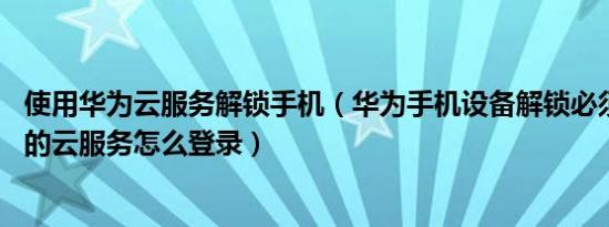 使用华为云服务解锁手机（华为手机设备解锁必须登录15天的云服务怎么登录）