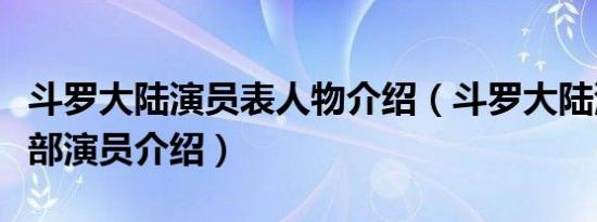 斗罗大陆演员表人物介绍（斗罗大陆演员表全部演员介绍）