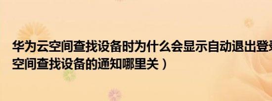 华为云空间查找设备时为什么会显示自动退出登录（华为云空间查找设备的通知哪里关）