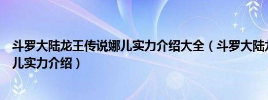 斗罗大陆龙王传说娜儿实力介绍大全（斗罗大陆龙王传说娜儿实力介绍）