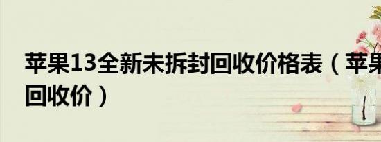 苹果13全新未拆封回收价格表（苹果13全新回收价）