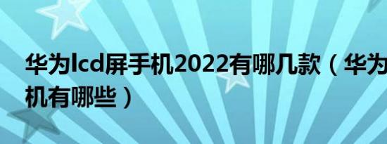 华为lcd屏手机2022有哪几款（华为lcd屏手机有哪些）