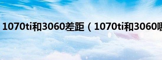 1070ti和3060差距（1070ti和3060哪个好）