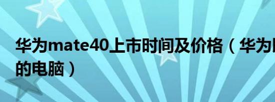 华为mate40上市时间及价格（华为即将上市的电脑）