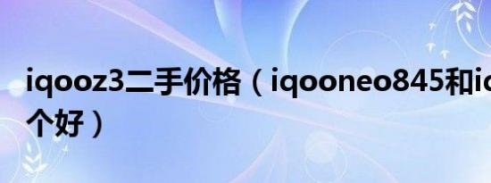 iqooz3二手价格（iqooneo845和iqooz3哪个好）