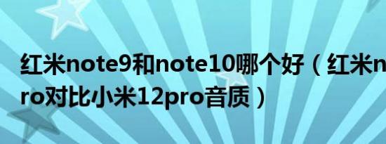 红米note9和note10哪个好（红米note10 pro对比小米12pro音质）