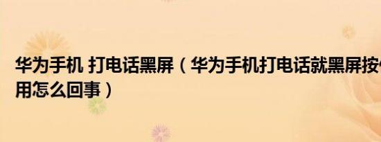 华为手机 打电话黑屏（华为手机打电话就黑屏按什么键都没用怎么回事）