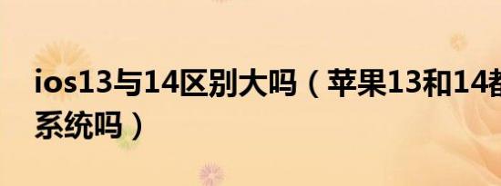 ios13与14区别大吗（苹果13和14都是一个系统吗）