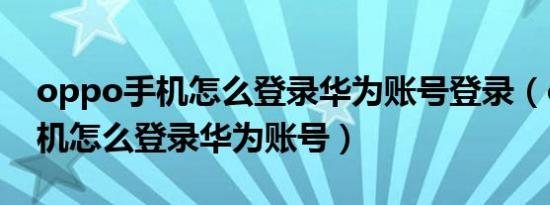 oppo手机怎么登录华为账号登录（oppo手机怎么登录华为账号）