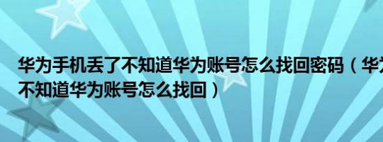 华为手机丢了不知道华为账号怎么找回密码（华为手机丢了不知道华为账号怎么找回）