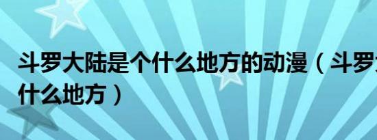 斗罗大陆是个什么地方的动漫（斗罗大陆是个什么地方）