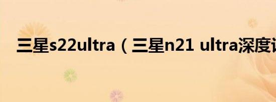 三星s22ultra（三星n21 ultra深度评测）