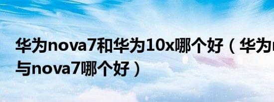 华为nova7和华为10x哪个好（华为nova 10与nova7哪个好）