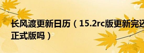 长风渡更新日历（15.2rc版更新完还用更新正式版吗）