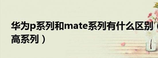 华为p系列和mate系列有什么区别（华为最高系列）