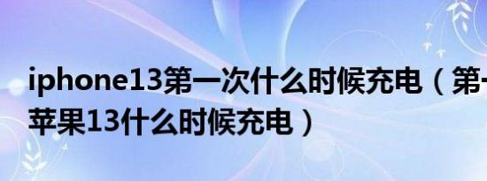 iphone13第一次什么时候充电（第一次使用苹果13什么时候充电）