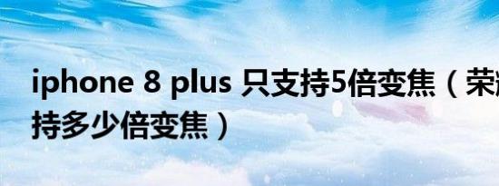 iphone 8 plus 只支持5倍变焦（荣耀x40支持多少倍变焦）