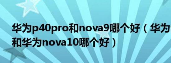 华为p40pro和nova9哪个好（华为p40pro和华为nova10哪个好）