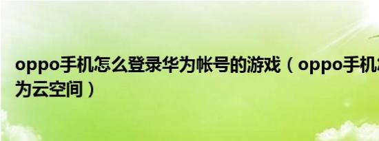 oppo手机怎么登录华为帐号的游戏（oppo手机怎么登录华为云空间）