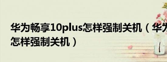 华为畅享10plus怎样强制关机（华为畅享10怎样强制关机）