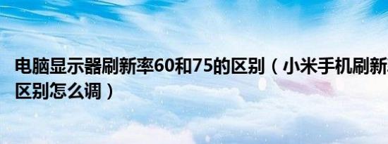 电脑显示器刷新率60和75的区别（小米手机刷新率120和60区别怎么调）