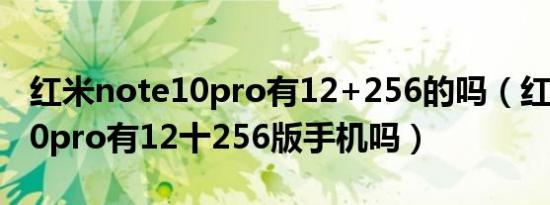 红米note10pro有12+256的吗（红米n0te10pro有12十256版手机吗）