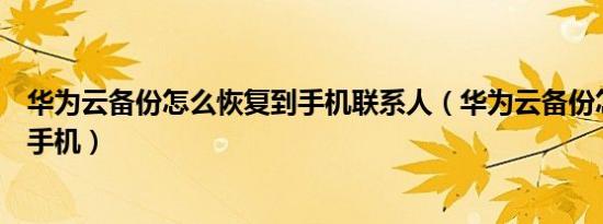 华为云备份怎么恢复到手机联系人（华为云备份怎么恢复到手机）