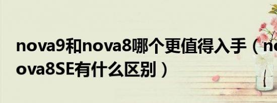 nova9和nova8哪个更值得入手（nova9和nova8SE有什么区别）