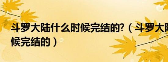 斗罗大陆什么时候完结的?（斗罗大陆什么时候完结的）