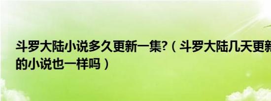 斗罗大陆小说多久更新一集?（斗罗大陆几天更新一次其它的小说也一样吗）